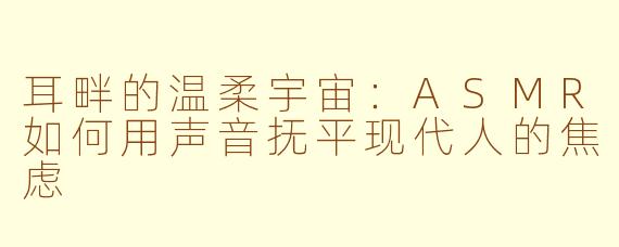 耳畔的温柔宇宙：ASMR如何用声音抚平现代人的焦虑