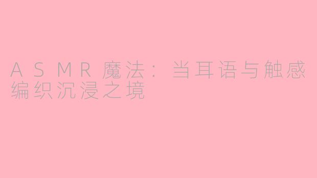 ASMR魔法:当耳语与触感编织沉浸之境