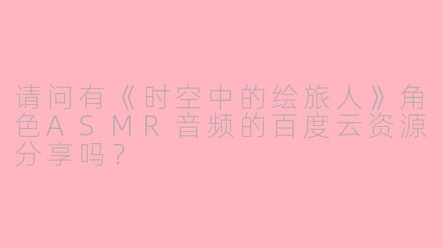 请问有《时空中的绘旅人》角色ASMR音频的百度云资源分享吗？