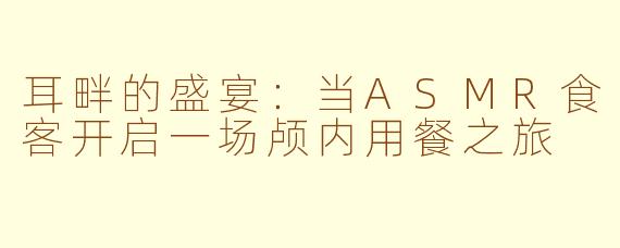 耳畔的盛宴：当ASMR食客开启一场颅内用餐之旅