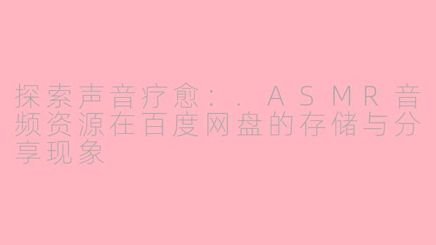 探索声音疗愈：.ASMR音频资源在百度网盘的存储与分享现象
