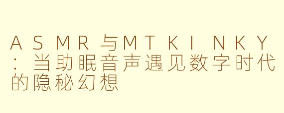 ASMR与MTKINKY：当助眠音声遇见数字时代的隐秘幻想