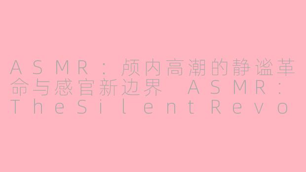 ASMR：颅内高潮的静谧革命与感官新边界
ASMR:TheSilentRevolutionofBrainTinglesandtheNewFrontierofSenses

---