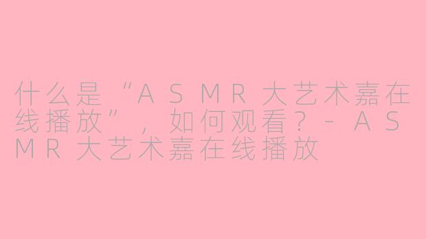 什么是“ASMR大艺术嘉在线播放”，如何观看？-ASMR大艺术嘉在线播放