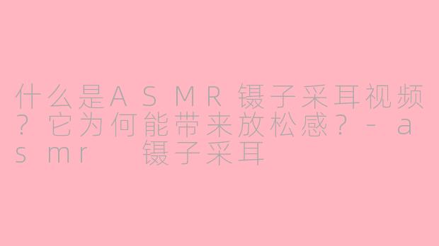什么是ASMR镊子采耳视频？它为何能带来放松感？-asmr 镊子采耳