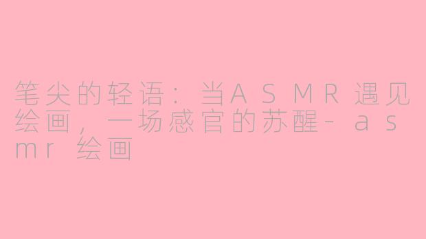 笔尖的轻语:当ASMR遇见绘画,一场感官的苏醒-asmr绘画