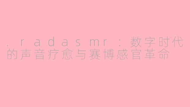 .radasmr:数字时代的声音疗愈与赛博感官革命