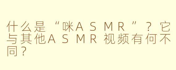 什么是“咪ASMR”？它与其他ASMR视频有何不同？