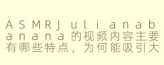 ASMRJulianabanana的视频内容主要有哪些特点,为何能吸引大量观众?