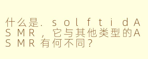 什么是.solftidASMR,它与其他类型的ASMR有何不同?