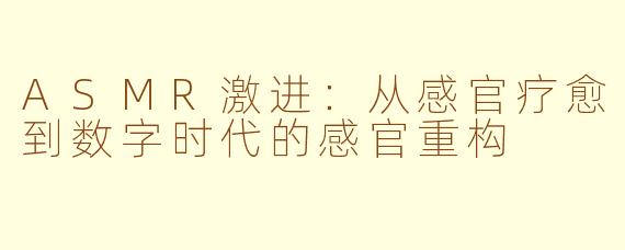 ASMR激进：从感官疗愈到数字时代的感官重构