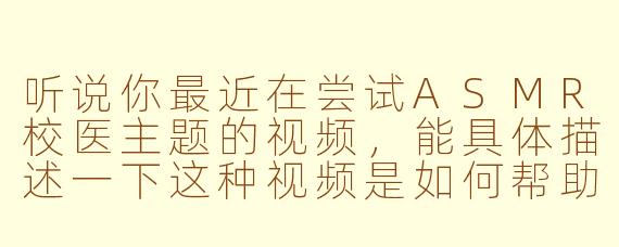 听说你最近在尝试ASMR校医主题的视频，能具体描述一下这种视频是如何帮助观众缓解压力、促进睡眠的吗？