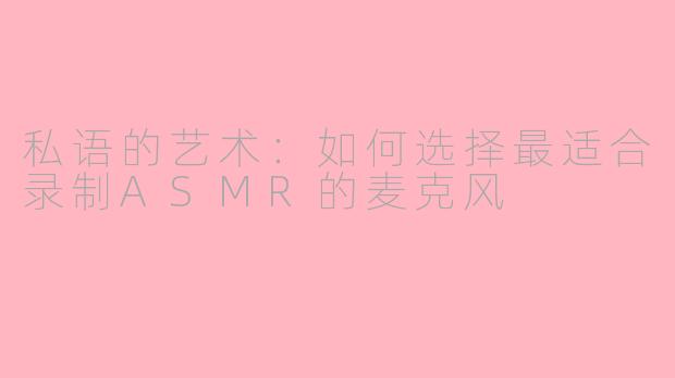私语的艺术：如何选择最适合录制ASMR的麦克风