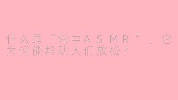 什么是“雨中ASMR”，它为何能帮助人们放松？