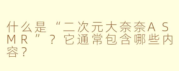 什么是“二次元大奈奈ASMR”?它通常包含哪些内容?