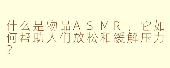 什么是物品ASMR,它如何帮助人们放松和缓解压力?