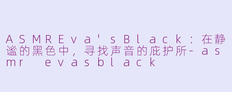ASMREva'sBlack：在静谧的黑色中，寻找声音的庇护所-asmr evasblack
