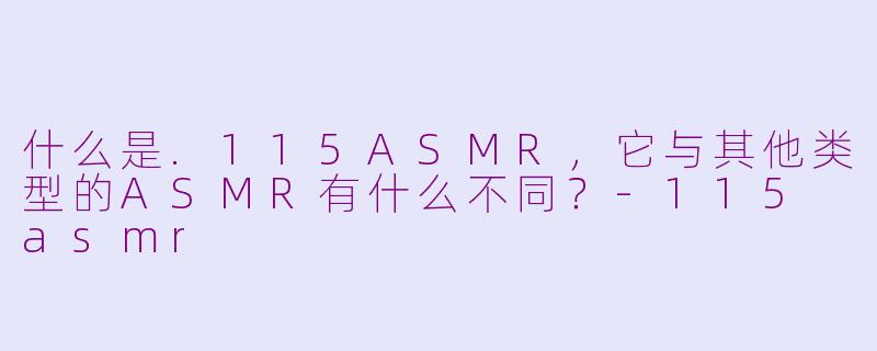 什么是.115ASMR，它与其他类型的ASMR有什么不同？-115 asmr
