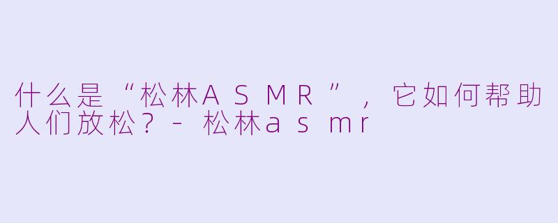 什么是“松林ASMR”,它如何帮助人们放松?-松林asmr