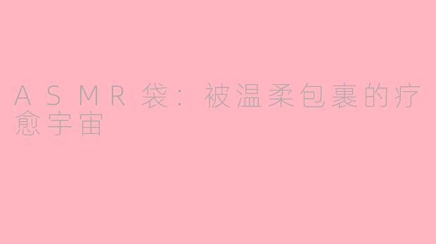 ASMR袋：被温柔包裹的疗愈宇宙