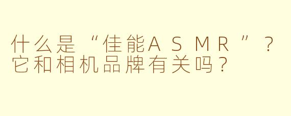 什么是“佳能ASMR”？它和相机品牌有关吗？