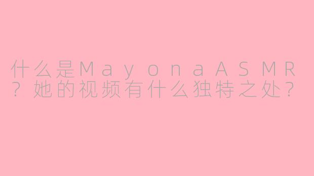 什么是MayonaASMR?她的视频有什么独特之处?