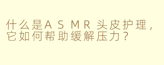什么是ASMR头皮护理,它如何帮助缓解压力?