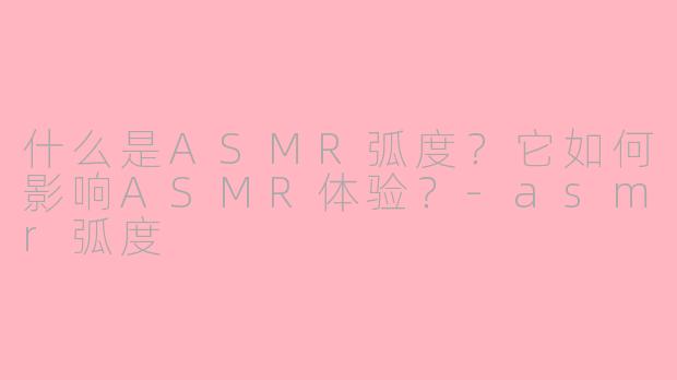 什么是ASMR弧度?它如何影响ASMR体验?-asmr弧度