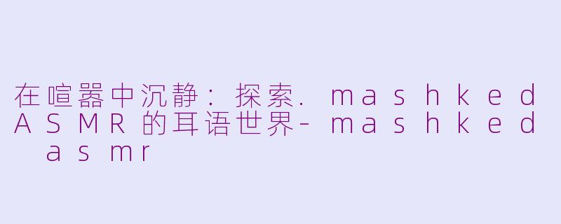 在喧嚣中沉静：探索.mashkedASMR的耳语世界-mashked asmr