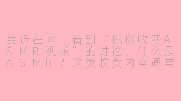 最近在网上看到“桃桃收费ASMR视频”的讨论，什么是ASMR？这类收费内容通常提供什么？-桃桃收费asmr视频