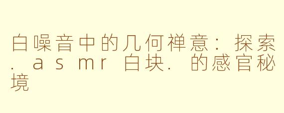 白噪音中的几何禅意：探索.asmr白块.的感官秘境