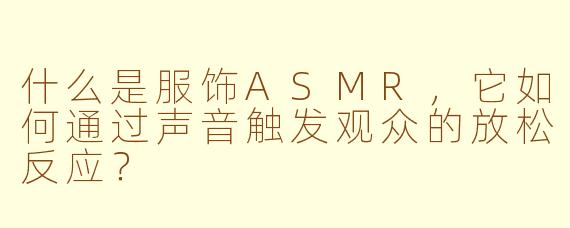 什么是服饰ASMR,它如何通过声音触发观众的放松反应?