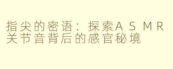 指尖的密语:探索ASMR关节音背后的感官秘境