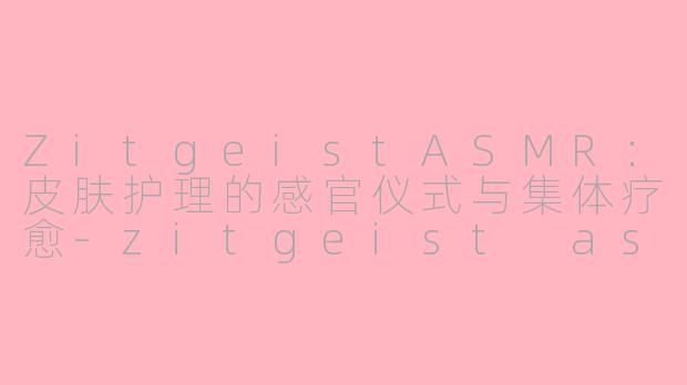ZitgeistASMR：皮肤护理的感官仪式与集体疗愈