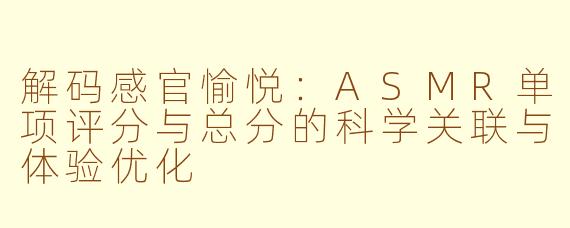 解码感官愉悦：ASMR单项评分与总分的科学关联与体验优化