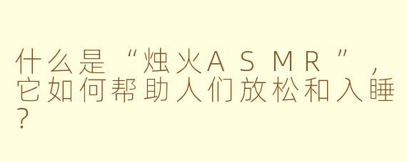 什么是“烛火ASMR”，它如何帮助人们放松和入睡？