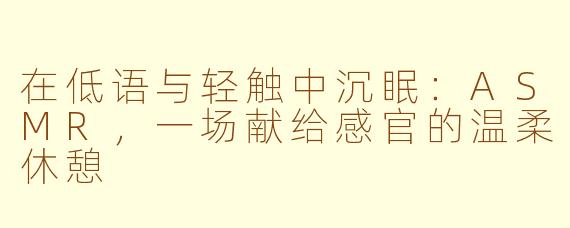 在低语与轻触中沉眠:ASMR,一场献给感官的温柔休憩