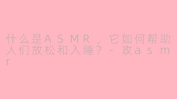 什么是ASMR，它如何帮助人们放松和入睡？