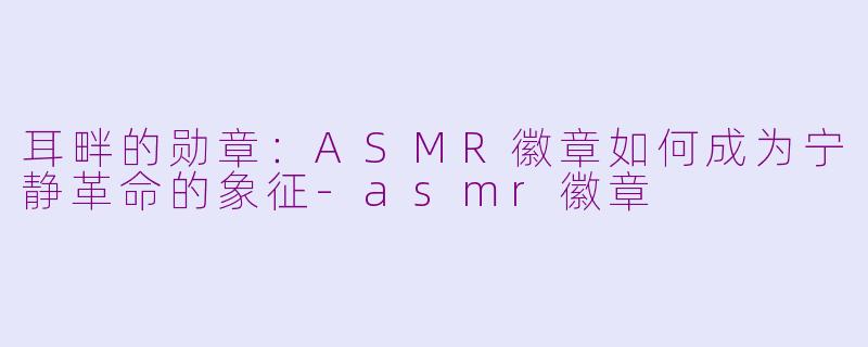 耳畔的勋章：ASMR徽章如何成为宁静革命的象征-asmr徽章