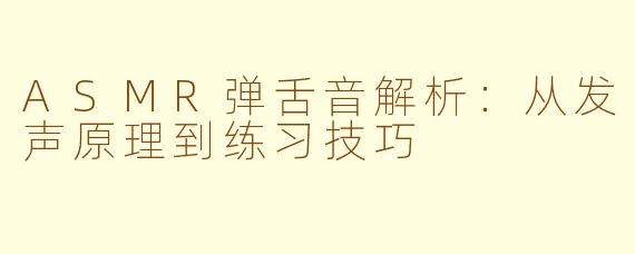 ASMR弹舌音解析：从发声原理到练习技巧