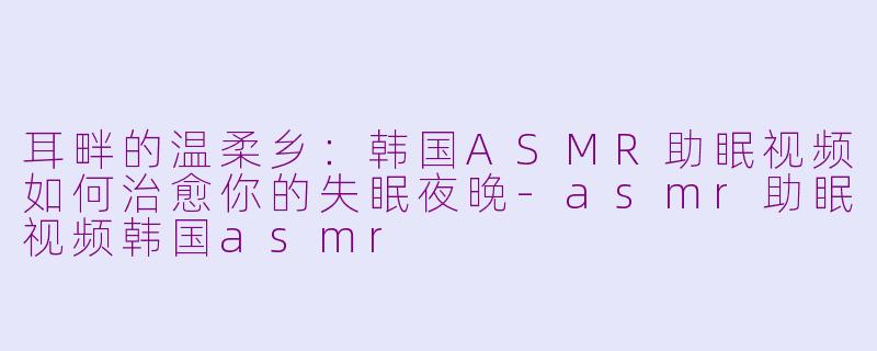 耳畔的温柔乡：韩国ASMR助眠视频如何治愈你的失眠夜晚-asmr助眠视频韩国asmr