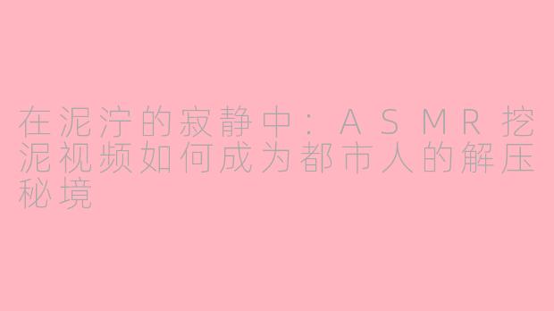 在泥泞的寂静中:ASMR挖泥视频如何成为都市人的解压秘境