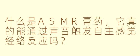 什么是ASMR膏药，它真的能通过声音触发自主感觉经络反应吗？