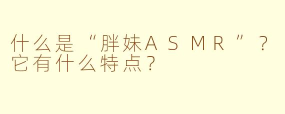 什么是“胖妹ASMR”？它有什么特点？
