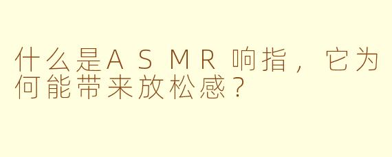 什么是ASMR响指，它为何能带来放松感？