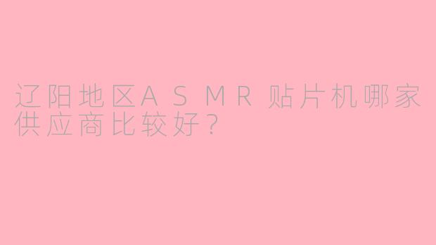 辽阳地区ASMR贴片机哪家供应商比较好?