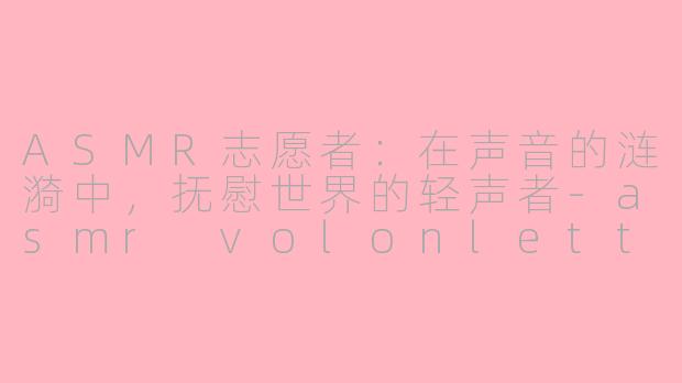 ASMR志愿者:在声音的涟漪中,抚慰世界的轻声者-asmr volonletter