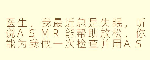 医生，我最近总是失眠，听说ASMR能帮助放松，你能为我做一次检查并用ASMR的方式安抚我吗？