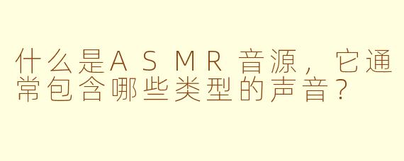 什么是ASMR音源,它通常包含哪些类型的声音?