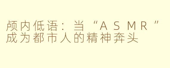 颅内低语：当“ASMR”成为都市人的精神奔头
